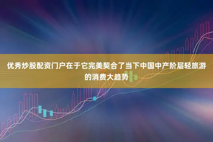 优秀炒股配资门户在于它完美契合了当下中国中产阶层轻旅游的消费大趋势