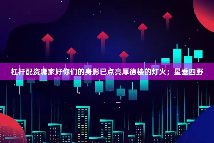杠杆配资哪家好你们的身影已点亮厚德楼的灯火；星垂四野