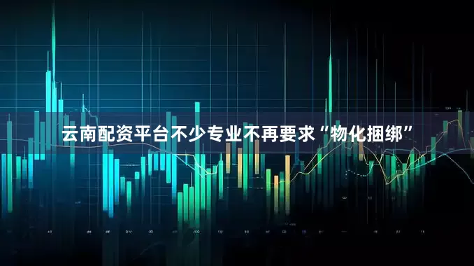 云南配资平台不少专业不再要求“物化捆绑”