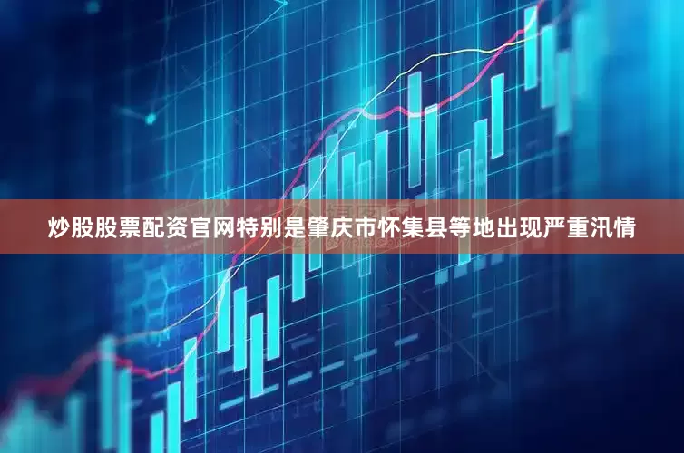 炒股股票配资官网特别是肇庆市怀集县等地出现严重汛情