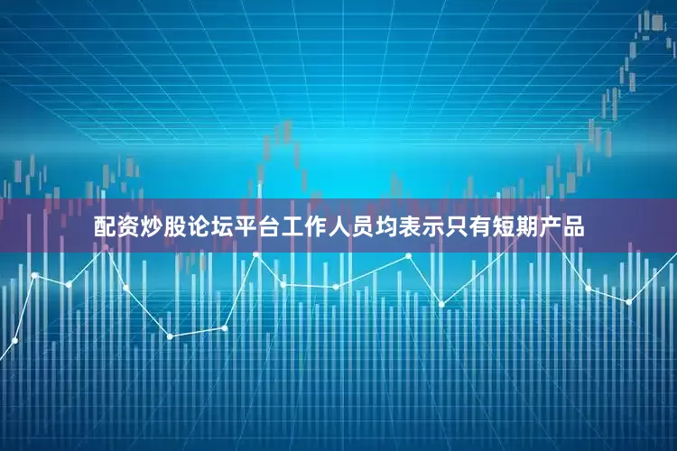 配资炒股论坛平台工作人员均表示只有短期产品