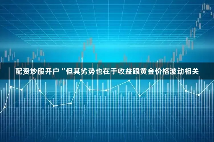 配资炒股开户“但其劣势也在于收益跟黄金价格波动相关