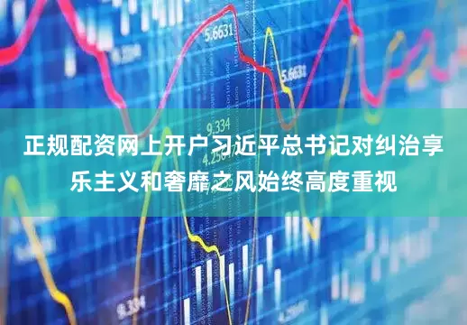 正规配资网上开户习近平总书记对纠治享乐主义和奢靡之风始终高度重视