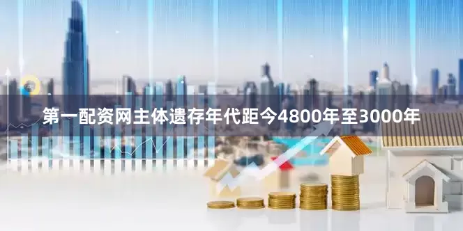 第一配资网主体遗存年代距今4800年至3000年