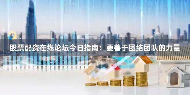 股票配资在线论坛今日指南：要善于团结团队的力量