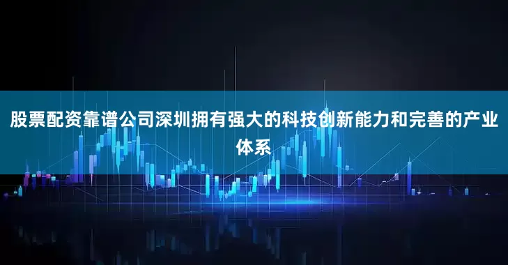股票配资靠谱公司深圳拥有强大的科技创新能力和完善的产业体系