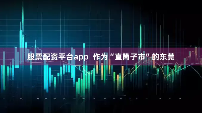 股票配资平台app  作为“直筒子市”的东莞