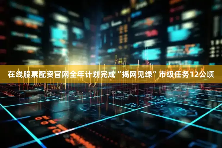 在线股票配资官网全年计划完成“揭网见绿”市级任务12公顷