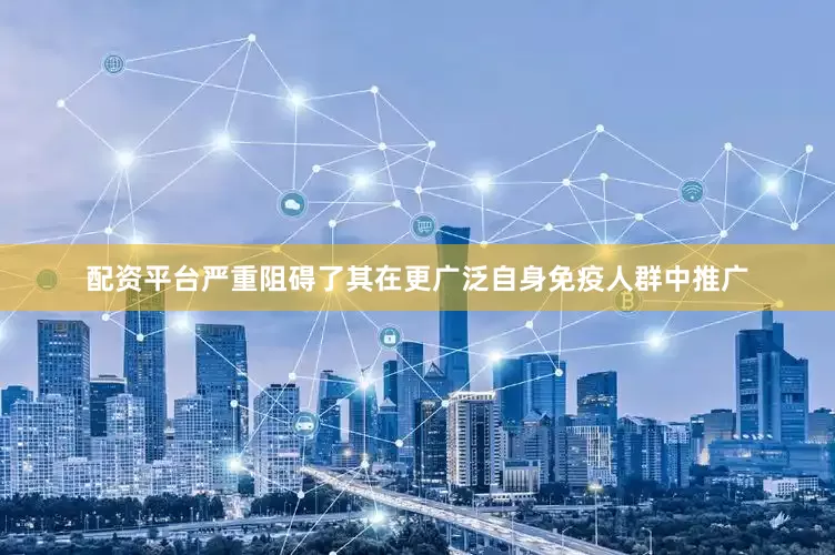 配资平台严重阻碍了其在更广泛自身免疫人群中推广