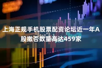 上海正规手机股票配资论坛近一年A股撤否数量高达459家