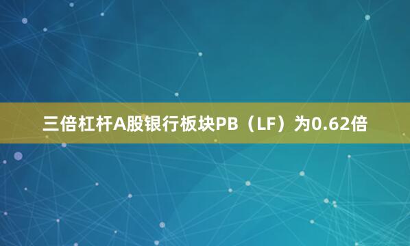 三倍杠杆A股银行板块PB（LF）为0.62倍