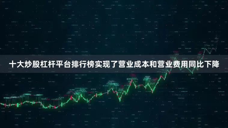 十大炒股杠杆平台排行榜实现了营业成本和营业费用同比下降