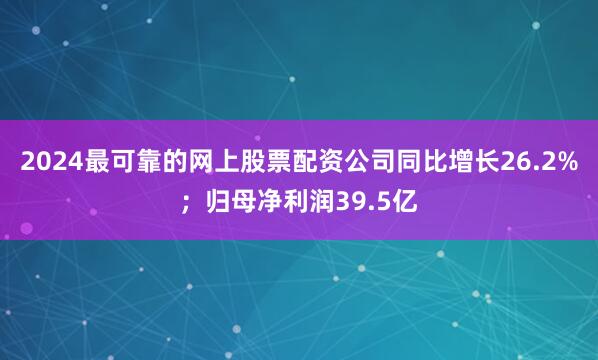 2024最可靠的网上股票配资公司同比增长26.2%；归母净利润39.5亿