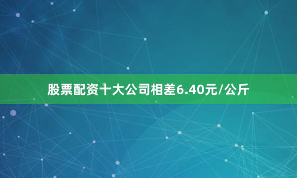 股票配资十大公司相差6.40元/公斤