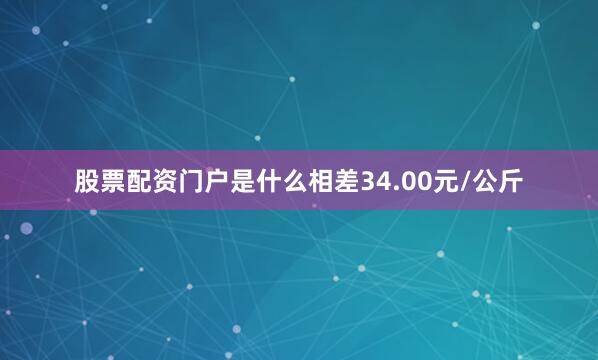 股票配资门户是什么相差34.00元/公斤