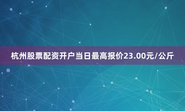 杭州股票配资开户当日最高报价23.00元/公斤