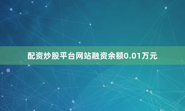 配资炒股平台网站融资余额0.01万元