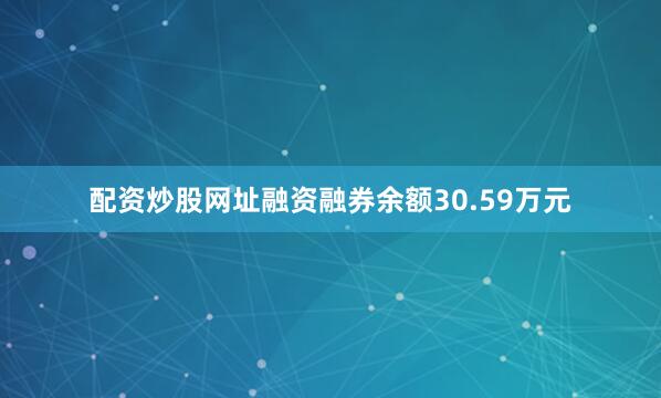 配资炒股网址融资融券余额30.59万元
