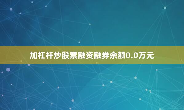 加杠杆炒股票融资融券余额0.0万元