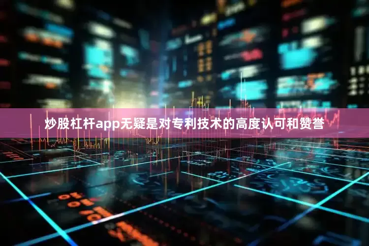 炒股杠杆app无疑是对专利技术的高度认可和赞誉