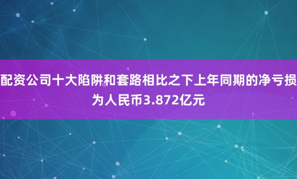 配资公司十大陷阱和套路相比之下上年同期的净亏损为人民币3.872亿元
