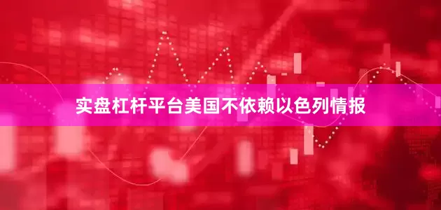 实盘杠杆平台美国不依赖以色列情报