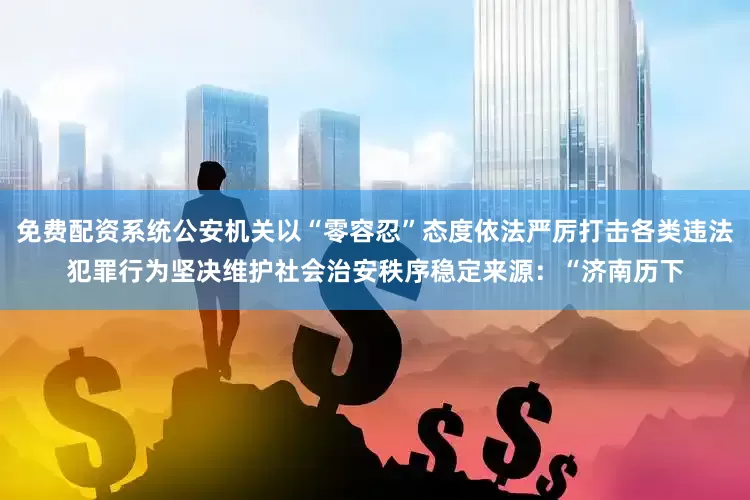 免费配资系统公安机关以“零容忍”态度依法严厉打击各类违法犯罪行为坚决维护社会治安秩序稳定来源：“济南历下