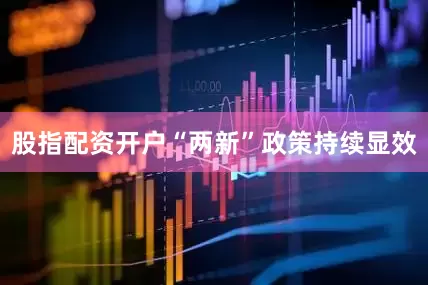 股指配资开户“两新”政策持续显效