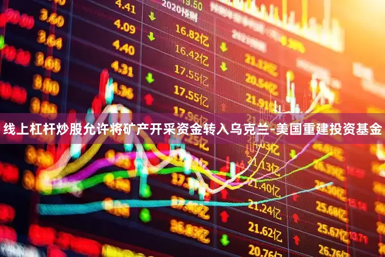 线上杠杆炒股允许将矿产开采资金转入乌克兰-美国重建投资基金