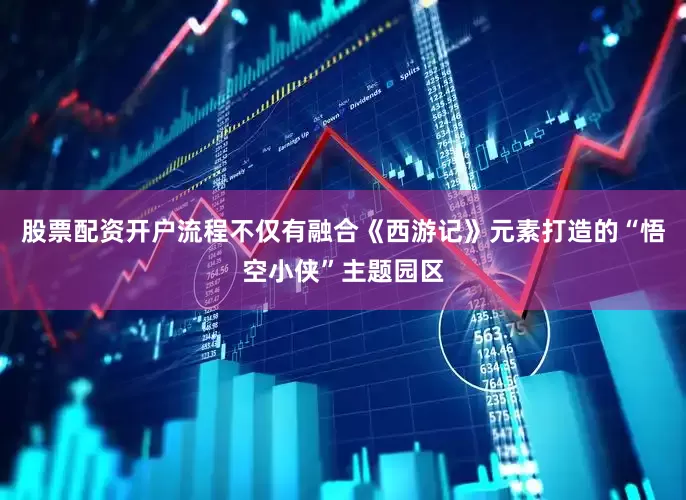 股票配资开户流程不仅有融合《西游记》元素打造的“悟空小侠”主题园区