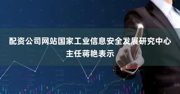 配资公司网站　　国家工业信息安全发展研究中心主任蒋艳表示