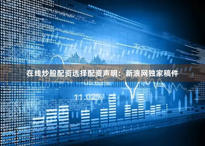 在线炒股配资选择配资　　声明：新浪网独家稿件