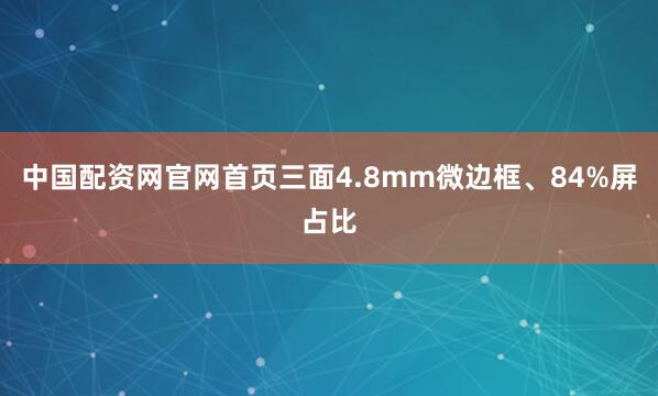 中国配资网官网首页三面4.8mm微边框、84%屏占比