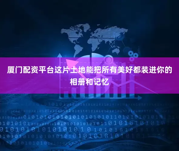 厦门配资平台这片土地能把所有美好都装进你的相册和记忆