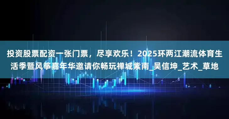 投资股票配资一张门票，尽享欢乐！2025环两江潮流体育生活季暨风筝嘉年华邀请你畅玩禅城紫南_吴信坤_艺术_草地