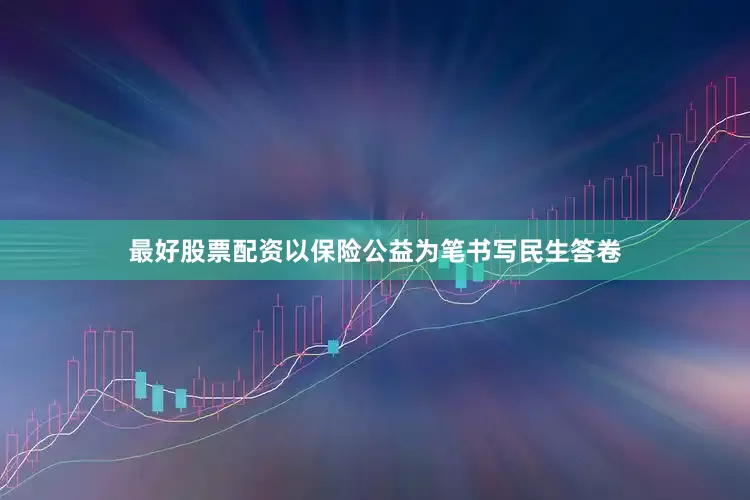 最好股票配资以保险公益为笔书写民生答卷