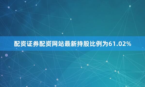配资证券配资网站最新持股比例为61.02%
