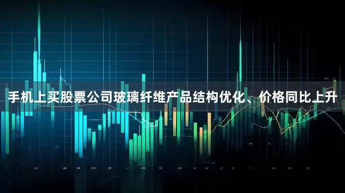 手机上买股票公司玻璃纤维产品结构优化、价格同比上升