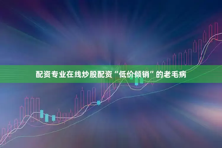 配资专业在线炒股配资“低价倾销”的老毛病