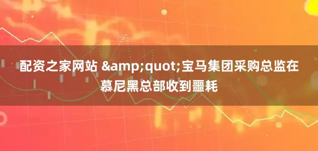 配资之家网站 &quot;宝马集团采购总监在慕尼黑总部收到噩耗