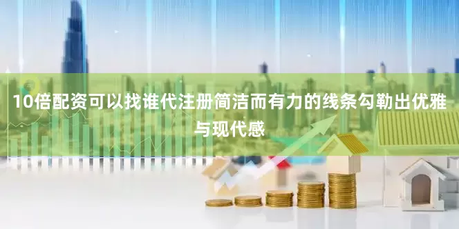 10倍配资可以找谁代注册简洁而有力的线条勾勒出优雅与现代感