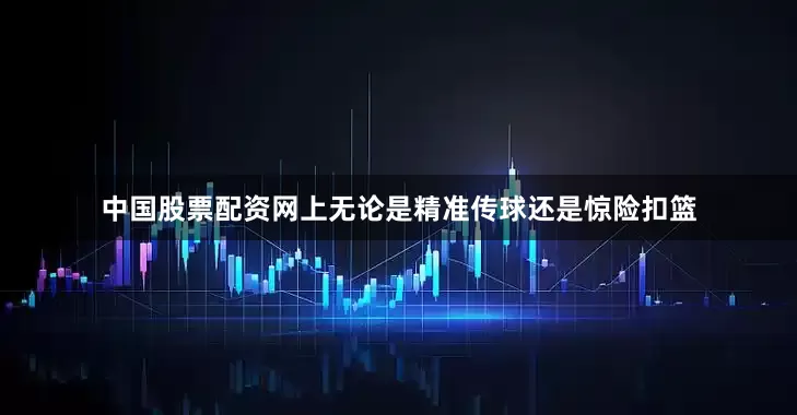 中国股票配资网上无论是精准传球还是惊险扣篮