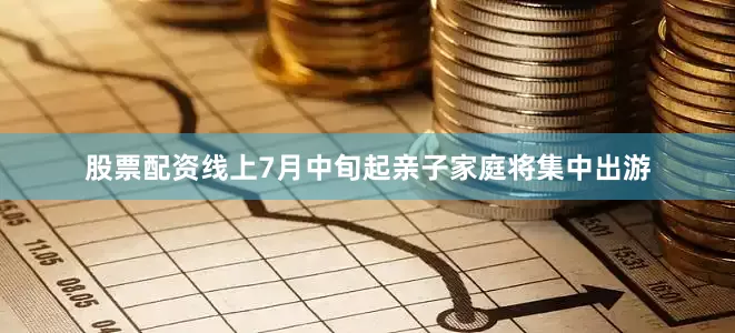股票配资线上7月中旬起亲子家庭将集中出游