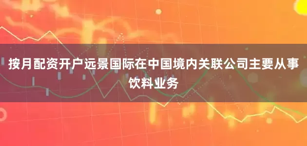 按月配资开户远景国际在中国境内关联公司主要从事饮料业务