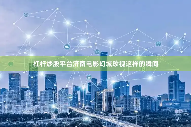 杠杆炒股平台济南电影幻城珍视这样的瞬间