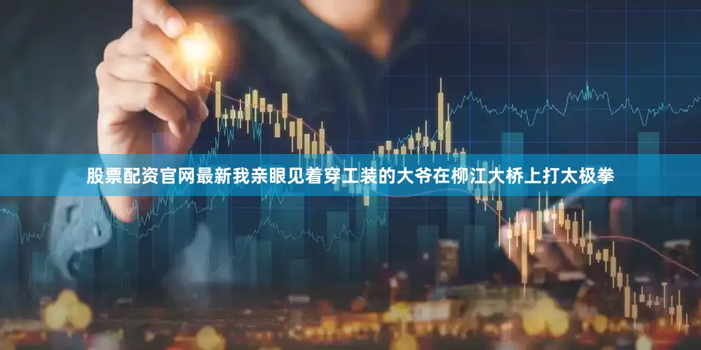 股票配资官网最新我亲眼见着穿工装的大爷在柳江大桥上打太极拳