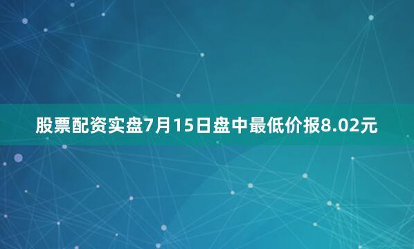 股票配资实盘7月15日盘中最低价报8.02元