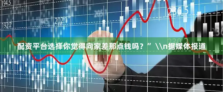 配资平台选择你觉得向家差那点钱吗？” \n据媒体报道