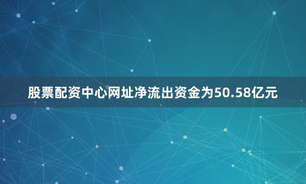 股票配资中心网址净流出资金为50.58亿元