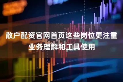 散户配资官网首页这些岗位更注重业务理解和工具使用